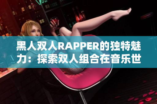 黑人雙人RAPPER的獨特魅力：探索雙人組合在音樂世界中的獨特風采