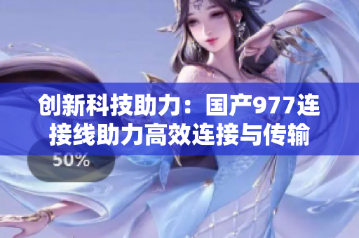 創(chuàng)新科技助力：國(guó)產(chǎn)977連接線(xiàn)助力高效連接與傳輸