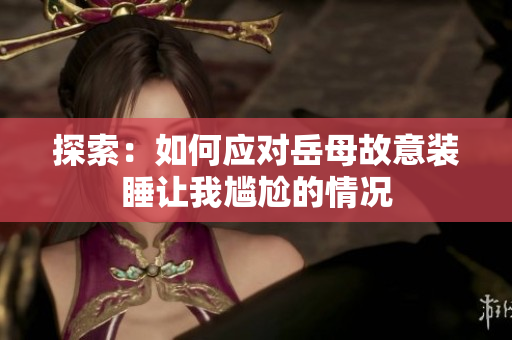 探索：如何應(yīng)對(duì)岳母故意裝睡讓我尷尬的情況