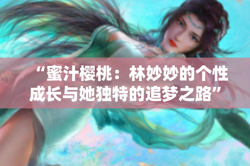 “蜜汁櫻桃：林妙妙的個(gè)性成長(zhǎng)與她獨(dú)特的追夢(mèng)之路”