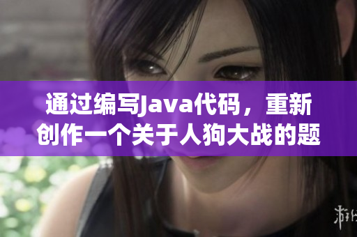通過編寫Java代碼，重新創(chuàng)作一個關(guān)于人狗大戰(zhàn)的題目
