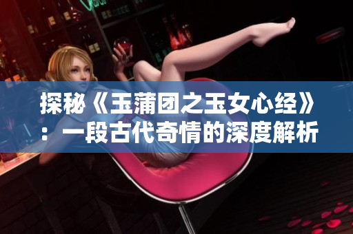 探秘《玉蒲團之玉女心經(jīng)》：一段古代奇情的深度解析