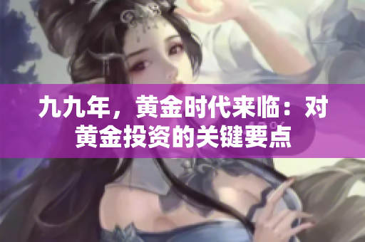 九九年，黃金時(shí)代來(lái)臨：對(duì)黃金投資的關(guān)鍵要點(diǎn)