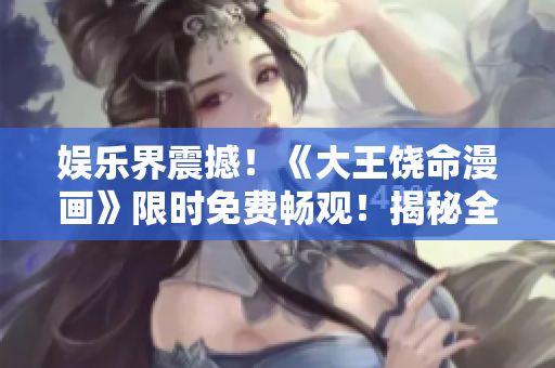 娛樂(lè)界震撼！《大王饒命漫畫(huà)》限時(shí)免費(fèi)暢觀！揭秘全新精彩故事！