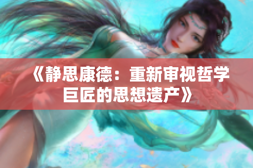 《靜思康德：重新審視哲學(xué)巨匠的思想遺產(chǎn)》