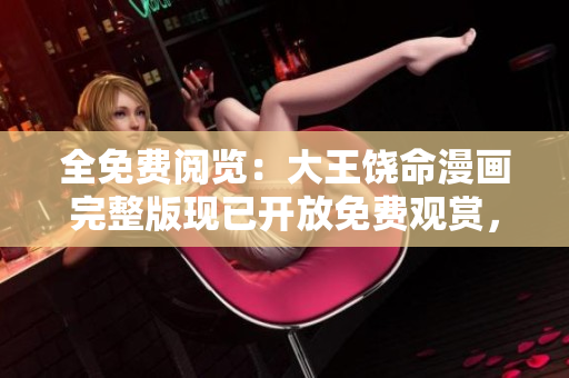 全免費(fèi)閱覽：大王饒命漫畫(huà)完整版現(xiàn)已開(kāi)放免費(fèi)觀賞，精彩內(nèi)容盡收眼底！
