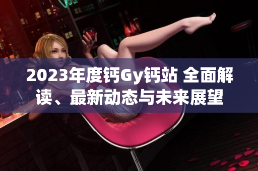 2023年度鈣Gy鈣站 全面解讀、最新動(dòng)態(tài)與未來(lái)展望