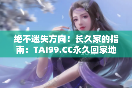 絕不迷失方向！長(zhǎng)久家的指南：TAI99.CC永久回家地址