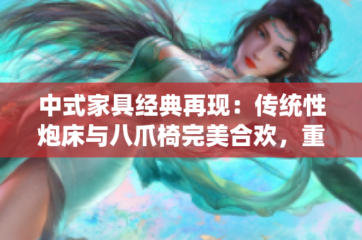 中式家具經(jīng)典再現(xiàn)：傳統(tǒng)性炮床與八爪椅完美合歡，重拾古典韻味