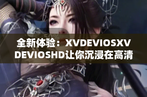 全新體驗(yàn)：XVDEVIOSXVDEVIOSHD讓你沉浸在高清視聽(tīng)盛宴中