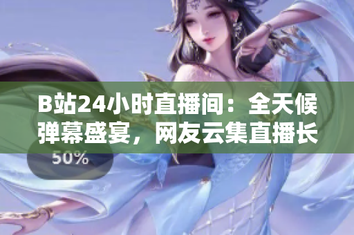 B站24小時(shí)直播間：全天候彈幕盛宴，網(wǎng)友云集直播長(zhǎng)廊