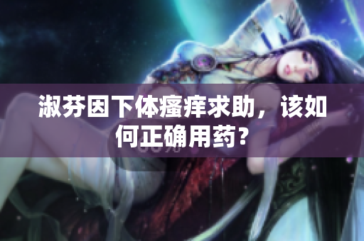 淑芬因下體瘙癢求助，該如何正確用藥？