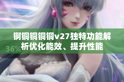錒銅銅銅銅v27獨(dú)特功能解析優(yōu)化能效、提升性能