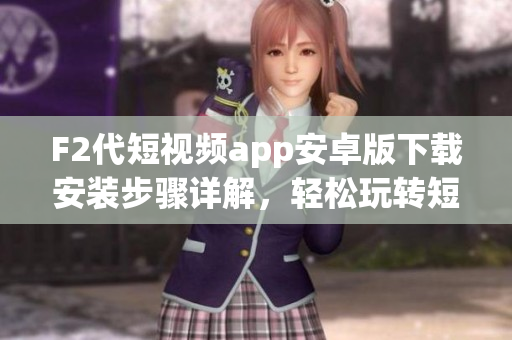 F2代短視頻app安卓版下載安裝步驟詳解，輕松玩轉(zhuǎn)短視頻世界