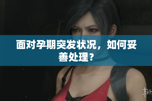 面對(duì)孕期突發(fā)狀況，如何妥善處理？