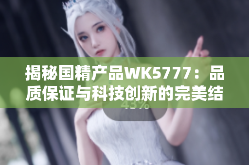揭秘國(guó)精產(chǎn)品WK5777：品質(zhì)保證與科技創(chuàng)新的完美結(jié)合