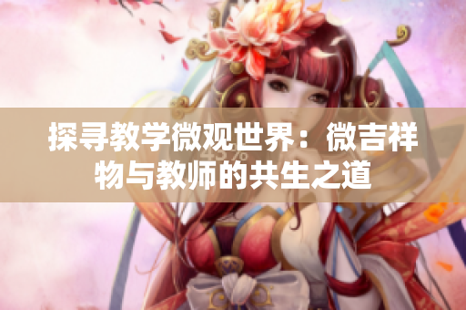 探尋教學(xué)微觀世界：微吉祥物與教師的共生之道