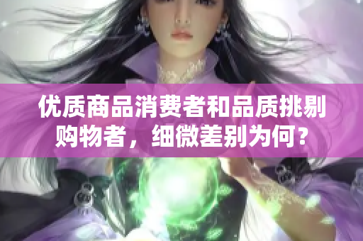 優(yōu)質(zhì)商品消費(fèi)者和品質(zhì)挑剔購(gòu)物者，細(xì)微差別為何？