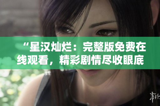 “星漢燦爛：完整版免費(fèi)在線觀看，精彩劇情盡收眼底！趕緊一睹為快！”