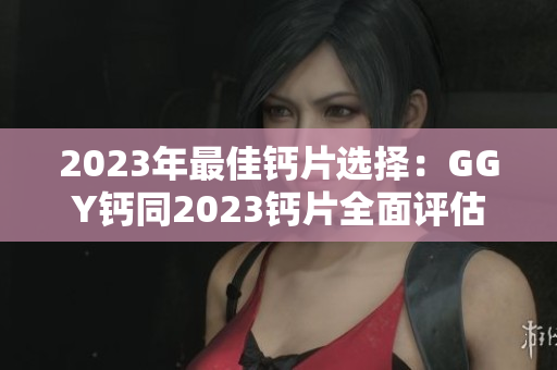2023年最佳鈣片選擇：GGY鈣同2023鈣片全面評(píng)估