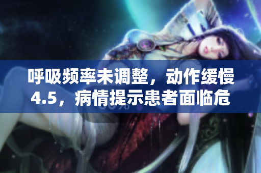 呼吸頻率未調(diào)整，動(dòng)作緩慢4.5，病情提示患者面臨危險(xiǎn)
