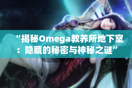 “揭秘Omega教養(yǎng)所地下室：隱藏的秘密與神秘之謎”