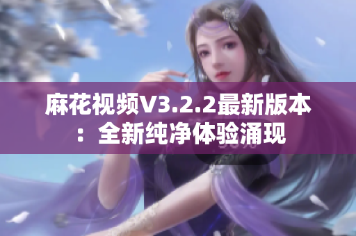麻花視頻V3.2.2最新版本：全新純凈體驗(yàn)涌現(xiàn)