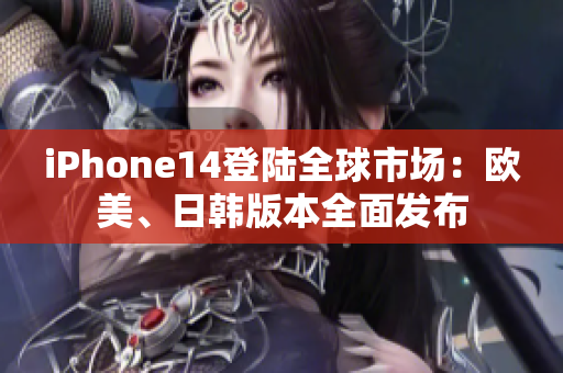 iPhone14登陸全球市場(chǎng)：歐美、日韓版本全面發(fā)布