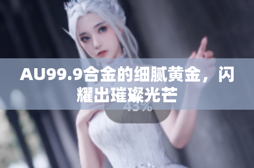 AU99.9合金的細(xì)膩黃金，閃耀出璀璨光芒