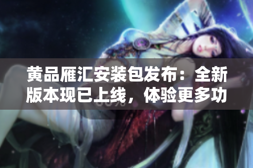 黃品雁匯安裝包發(fā)布：全新版本現(xiàn)已上線，體驗(yàn)更多功能和優(yōu)化。