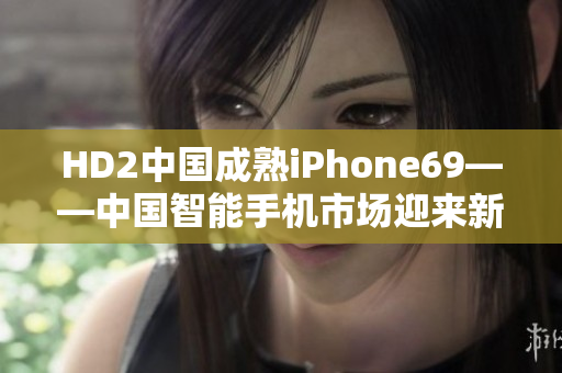 HD2中國成熟iPhone69——中國智能手機市場迎來新挑戰(zhàn)