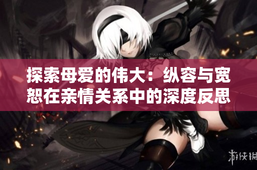 探索母愛的偉大：縱容與寬恕在親情關系中的深度反思