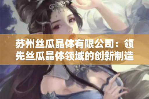 蘇州絲瓜晶體有限公司：領先絲瓜晶體領域的創(chuàng)新制造商