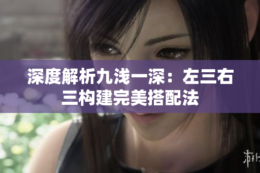深度解析九淺一深：左三右三構(gòu)建完美搭配法