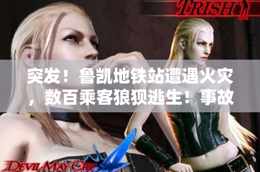 突發(fā)！魯凱地鐵站遭遇火災(zāi)，數(shù)百乘客狼狽逃生！事故詳情曝光！