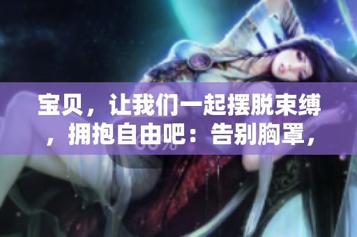 寶貝，讓我們一起擺脫束縛，擁抱自由吧：告別胸罩，釋放真我！