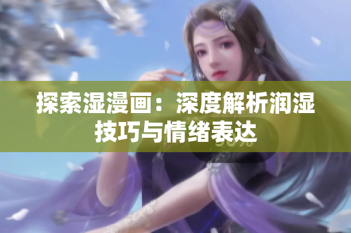 探索濕漫畫：深度解析潤濕技巧與情緒表達