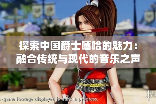 探索中國爵士嘻哈的魅力：融合傳統(tǒng)與現(xiàn)代的音樂之聲