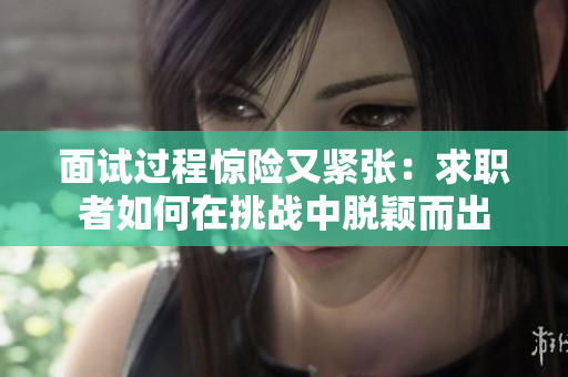 面試過程驚險又緊張：求職者如何在挑戰(zhàn)中脫穎而出