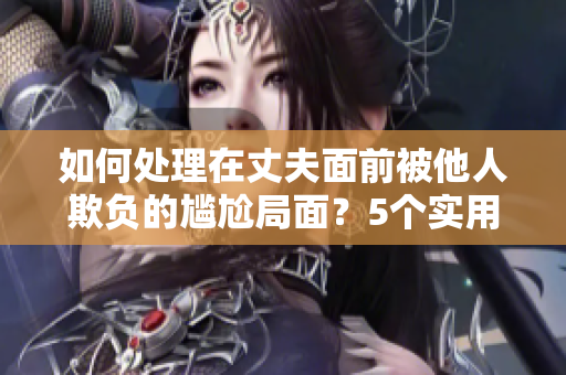 如何處理在丈夫面前被他人欺負(fù)的尷尬局面？5個(gè)實(shí)用建議助你化解尷尬