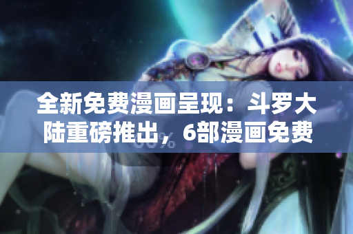 全新免費(fèi)漫畫呈現(xiàn)：斗羅大陸重磅推出，6部漫畫免費(fèi)閱讀！