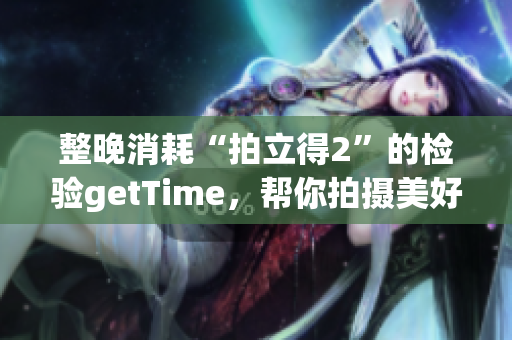 整晚消耗“拍立得2”的檢驗(yàn)getTime，幫你拍攝美好記憶