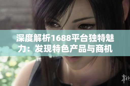 深度解析1688平臺(tái)獨(dú)特魅力：發(fā)現(xiàn)特色產(chǎn)品與商機(jī)