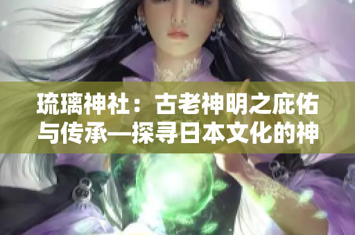 琉璃神社：古老神明之庇佑與傳承—探尋日本文化的神秘之所