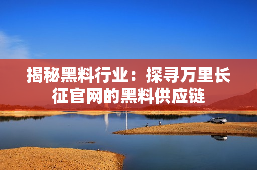 揭秘黑料行業(yè)：探尋萬里長(zhǎng)征官網(wǎng)的黑料供應(yīng)鏈