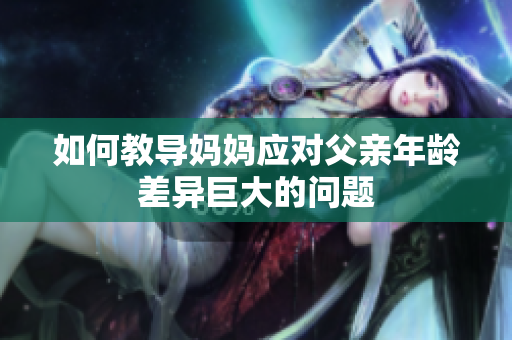 如何教導(dǎo)媽媽?xiě)?yīng)對(duì)父親年齡差異巨大的問(wèn)題
