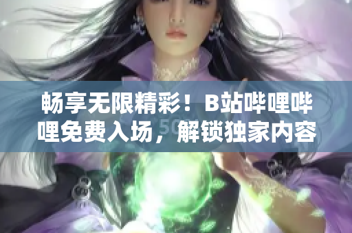 暢享無限精彩！B站嗶哩嗶哩免費(fèi)入場(chǎng)，解鎖獨(dú)家內(nèi)容、互動(dòng)社區(qū)和精彩直播