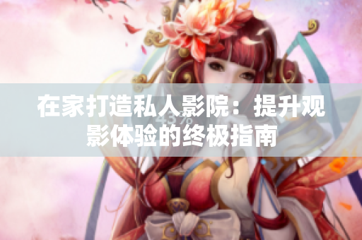 在家打造私人影院：提升觀影體驗(yàn)的終極指南
