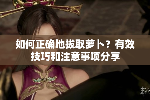 如何正確地拔取蘿卜？有效技巧和注意事項(xiàng)分享