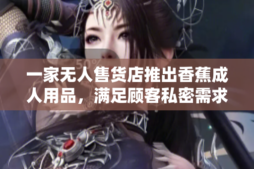 一家無人售貨店推出香蕉成人用品，滿足顧客私密需求